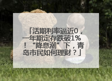 活期利率逼近0，一年期定存跌破1%！“降息潮”下，青岛市民如何理财？