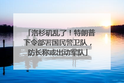 洛杉矶乱了！特朗普下令部署国民警卫队，防长称或出动军队