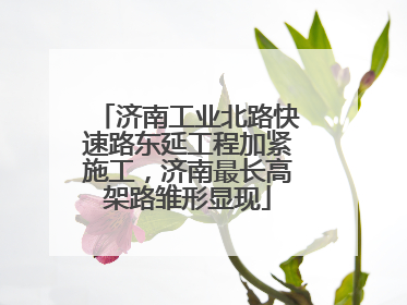 济南工业北路快速路东延工程加紧施工，济南最长高架路雏形显现
