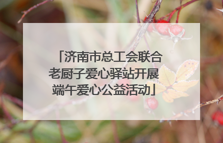 济南市总工会联合老厨子爱心驿站开展端午爱心公益活动