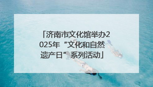 济南市文化馆举办2025年“文化和自然遗产日”系列活动