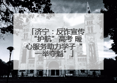 济宁：反诈宣传“护航”高考 暖心服务助力学子“一举夺魁”