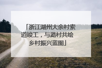 浙江湖州大余村索道竣工，与潞村共绘乡村振兴蓝图