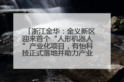 浙江金华：金义新区迎来首个“人形机器人”产业化项目，有怡科技正式落地并助力产业“加速度”