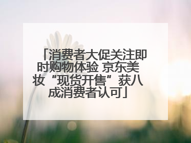 消费者大促关注即时购物体验 京东美妆“现货开售”获八成消费者认可