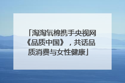 淘淘氧棉携手央视网《品质中国》，共话品质消费与女性健康