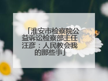淮安市检察院公益诉讼检察部主任汪彦：人民教会我的那些事