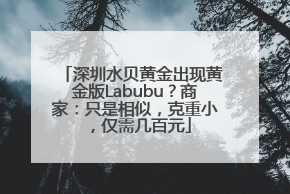 深圳水贝黄金出现黄金版Labubu？商家：只是相似，克重小，仅需几百元