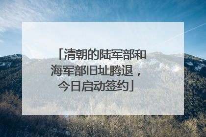 清朝的陆军部和海军部旧址腾退，今日启动签约