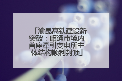 渝昆高铁建设新突破：昭通市境内首座牵引变电所主体结构顺利封顶