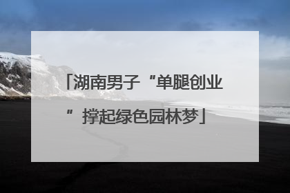 湖南男子“单腿创业”撑起绿色园林梦