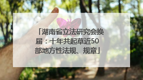 湖南省立法研究会换届：十年共起草近50部地方性法规、规章
