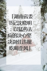 湖南省委书记沈晓明：以猛药去疴的决心坚决刹住违规吃喝歪风