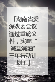 湖南省委深改委会议通过重磅文件，实施“减盐减油”三年行动计划！