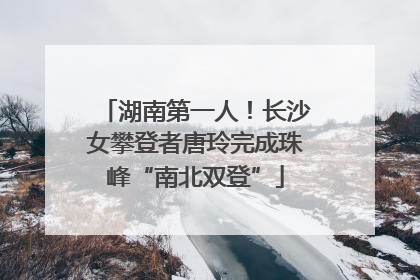 湖南第一人！长沙女攀登者唐玲完成珠峰“南北双登”