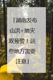 湖南发布山洪+地灾双预警！这些地方需要注意