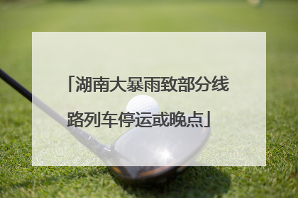 湖南大暴雨致部分线路列车停运或晚点