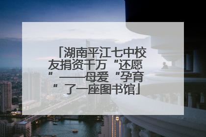 湖南平江七中校友捐资千万“还愿”——母爱“孕育”了一座图书馆