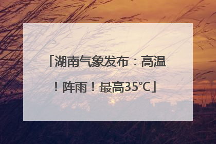 湖南气象发布：高温！阵雨！最高35℃