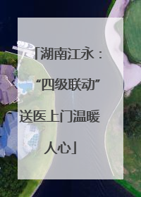 湖南江永：“四级联动”送医上门温暖人心