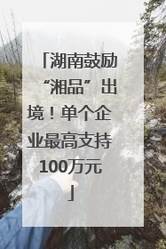 湖南鼓励“湘品”出境！单个企业最高支持100万元