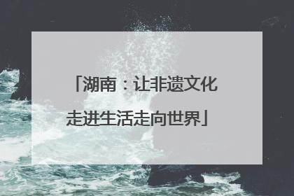 湖南：让非遗文化走进生活走向世界