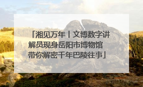 湘见万年丨文博数字讲解员现身岳阳市博物馆 带你解密千年巴陵往事
