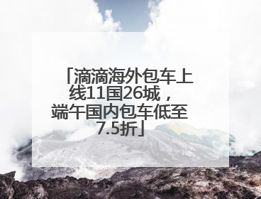 滴滴海外包车上线11国26城，端午国内包车低至7.5折