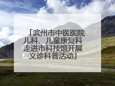 滨州市中医医院儿科、儿童康复科走进市科技馆开展义诊科普活动