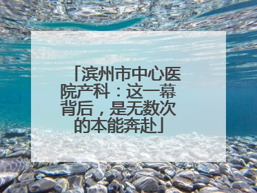 滨州市中心医院产科：这一幕背后，是无数次的本能奔赴