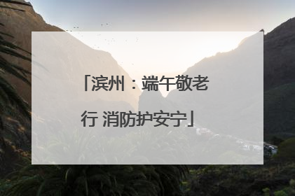 滨州：端午敬老行 消防护安宁