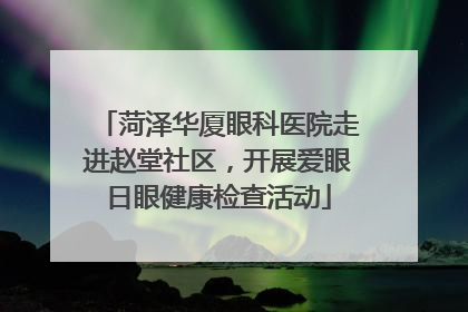 菏泽华厦眼科医院走进赵堂社区，开展爱眼日眼健康检查活动