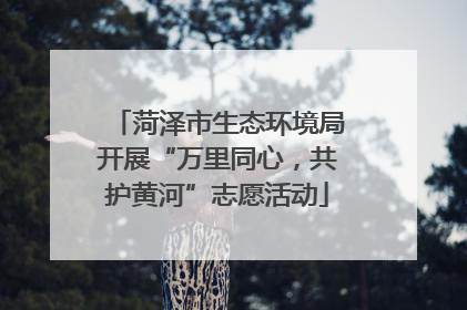 菏泽市生态环境局开展“万里同心，共护黄河”志愿活动