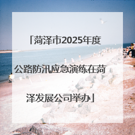 菏泽市2025年度公路防汛应急演练在菏泽发展公司举办