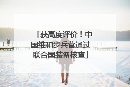 获高度评价！中国维和步兵营通过联合国装备核查