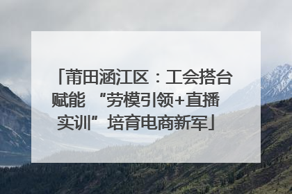 莆田涵江区：工会搭台赋能 “劳模引领+直播实训”培育电商新军