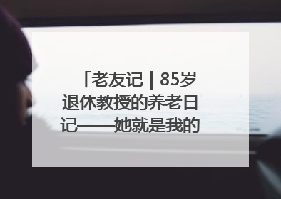 老友记｜85岁退休教授的养老日记——她就是我的“绿野仙庄”