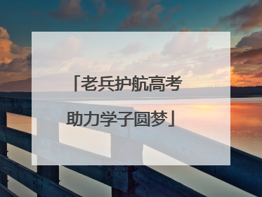 老兵护航高考 助力学子圆梦