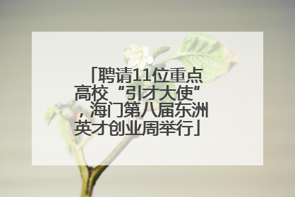 聘请11位重点高校“引才大使”，海门第八届东洲英才创业周举行