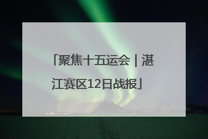 聚焦十五运会｜湛江赛区12日战报