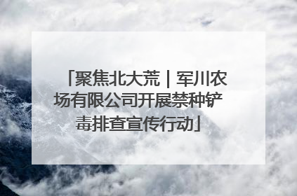 聚焦北大荒｜军川农场有限公司开展禁种铲毒排查宣传行动
