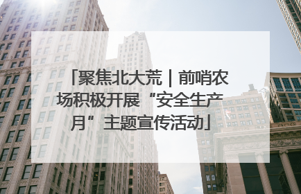 聚焦北大荒｜前哨农场积极开展“安全生产月”主题宣传活动