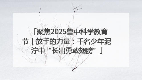 聚焦2025鲁中科学教育节｜放手的力量：千名少年泥泞中“长出勇敢翅膀”