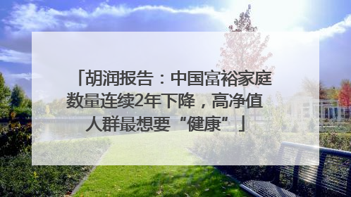 胡润报告：中国富裕家庭数量连续2年下降，高净值人群最想要“健康”