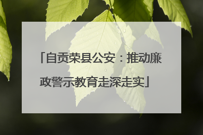 自贡荣县公安：推动廉政警示教育走深走实
