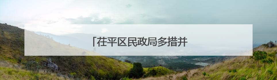 茌平区民政局多措并举提升民生保障水平