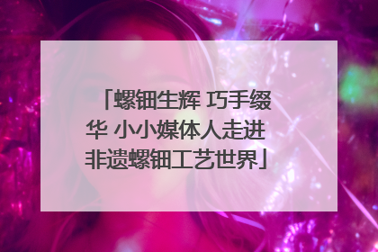 螺钿生辉 巧手缀华 小小媒体人走进非遗螺钿工艺世界