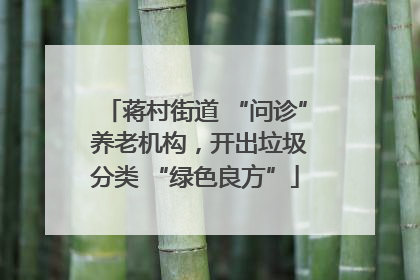 蒋村街道 “问诊” 养老机构，开出垃圾分类 “绿色良方”