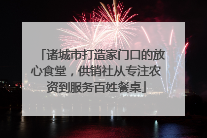 诸城市打造家门口的放心食堂，供销社从专注农资到服务百姓餐桌