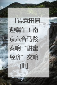 诗意田园迎端午！南京六合马鞍奏响“甜蜜经济”交响曲